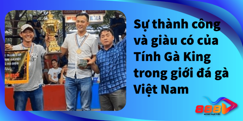 Sự thành công và giàu có của Tính Gà King trong giới đá gà Việt Nam